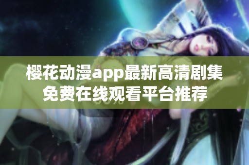 樱花动漫app最新高清剧集免费在线观看平台推荐