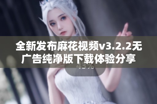 全新发布麻花视频v3.2.2无广告纯净版下载体验分享