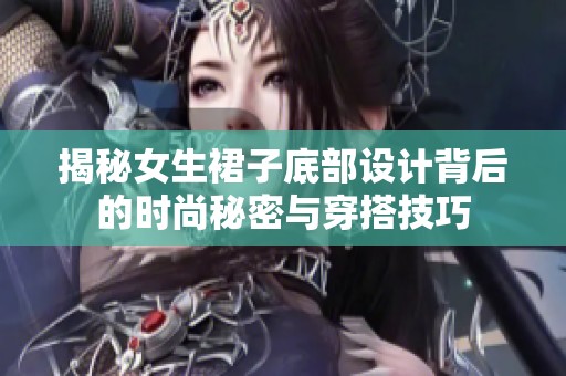 揭秘女生裙子底部设计背后的时尚秘密与穿搭技巧