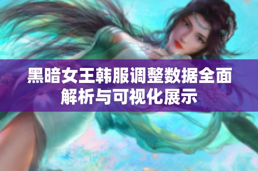 黑暗女王韩服调整数据全面解析与可视化展示