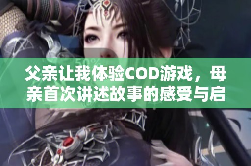 父亲让我体验COD游戏，母亲首次讲述故事的感受与启示