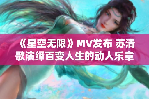 《星空无限》MV发布 苏清歌演绎百变人生的动人乐章