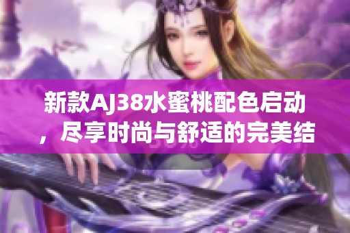 新款AJ38水蜜桃配色启动，尽享时尚与舒适的完美结合