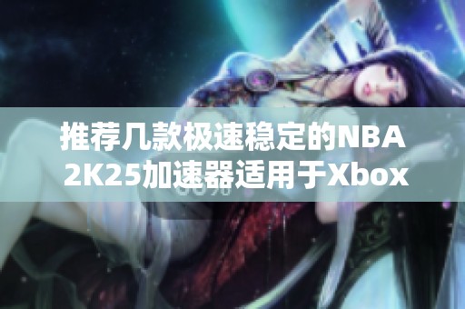 推荐几款极速稳定的NBA 2K25加速器适用于Xbox和国服