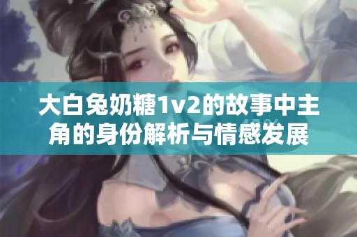 大白兔奶糖1v2的故事中主角的身份解析与情感发展