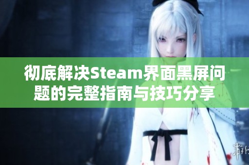 彻底解决Steam界面黑屏问题的完整指南与技巧分享