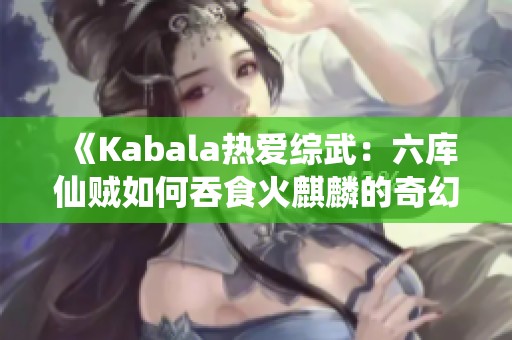 《Kabala热爱综武：六库仙贼如何吞食火麒麟的奇幻开局》