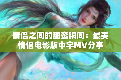 情侣之间的甜蜜瞬间：最美情侣电影版中字MV分享