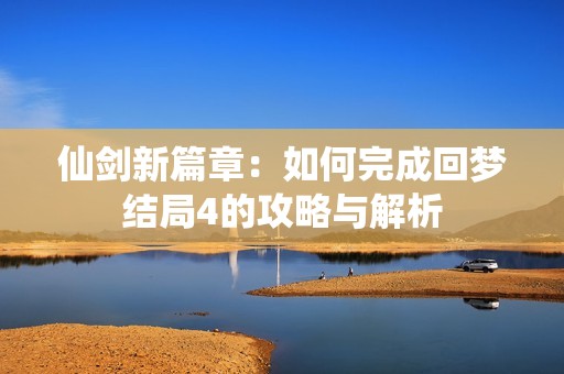 仙剑新篇章：如何完成回梦结局4的攻略与解析