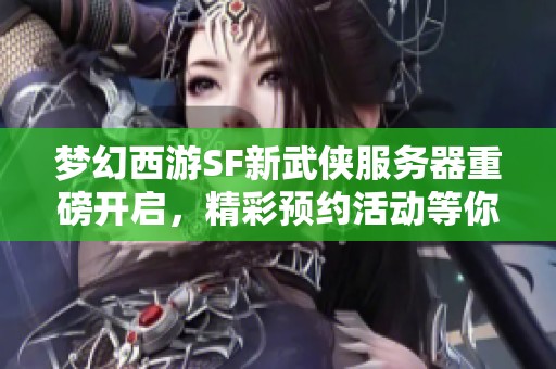 梦幻西游SF新武侠服务器重磅开启，精彩预约活动等你参与！