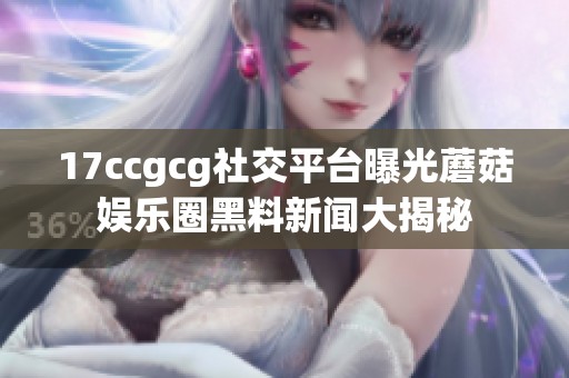 17ccgcg社交平台曝光蘑菇娱乐圈黑料新闻大揭秘