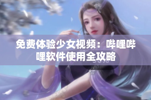 免费体验少女视频：哔哩哔哩软件使用全攻略