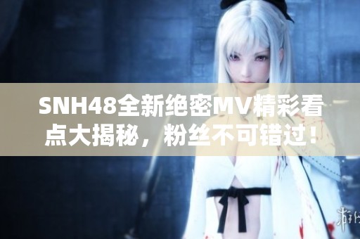 SNH48全新绝密MV精彩看点大揭秘，粉丝不可错过！