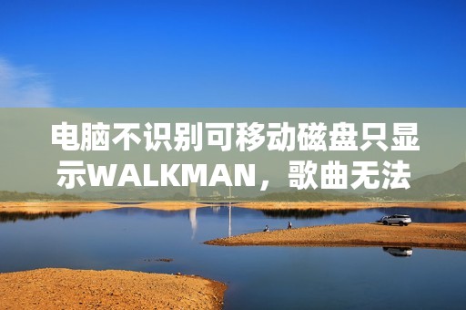 电脑不识别可移动磁盘只显示WALKMAN，歌曲无法下载解决办法