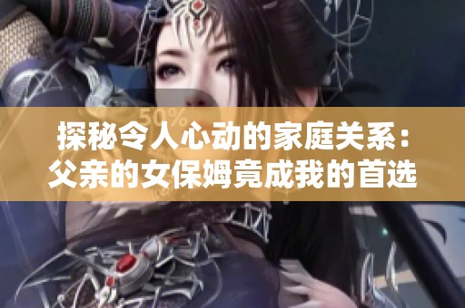 探秘令人心动的家庭关系：父亲的女保姆竟成我的首选伴侣