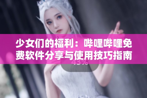 少女们的福利：哔哩哔哩免费软件分享与使用技巧指南