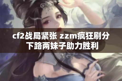 cf2战局紧张 zzm疯狂刷分 下路两妹子助力胜利