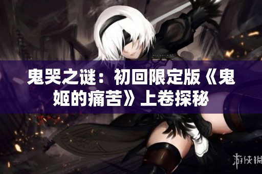 鬼哭之谜：初回限定版《鬼姬的痛苦》上卷探秘