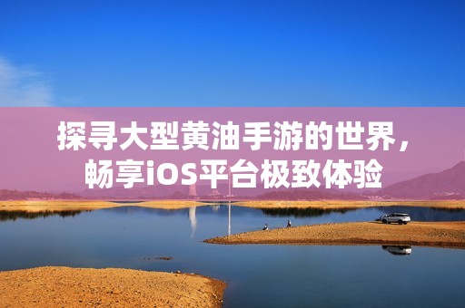 探寻大型黄油手游的世界，畅享iOS平台极致体验