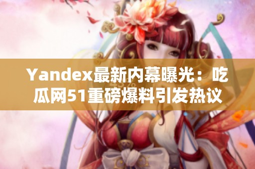 Yandex最新内幕曝光：吃瓜网51重磅爆料引发热议