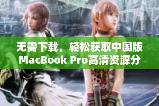 无需下载，轻松获取中国版MacBook Pro高清资源分享