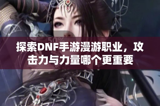 探索DNF手游漫游职业，攻击力与力量哪个更重要