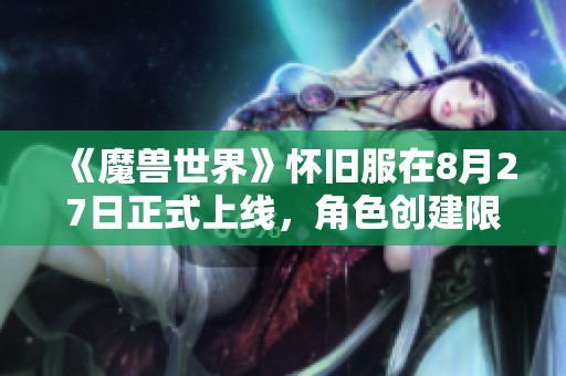 《魔兽世界》怀旧服在8月27日正式上线，角色创建限制将被取消