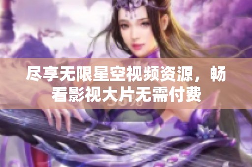 尽享无限星空视频资源，畅看影视大片无需付费