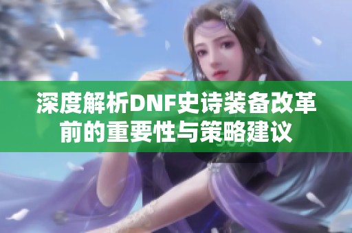 深度解析DNF史诗装备改革前的重要性与策略建议