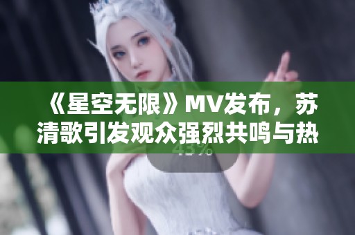 《星空无限》MV发布，苏清歌引发观众强烈共鸣与热议