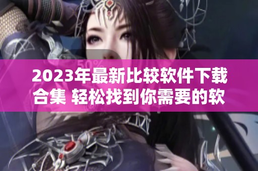 2023年最新比较软件下载合集 轻松找到你需要的软件