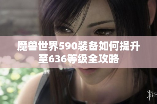 魔兽世界590装备如何提升至636等级全攻略