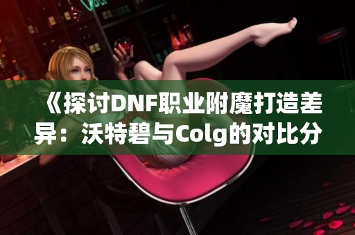 《探讨DNF职业附魔打造差异：沃特碧与Colg的对比分析》