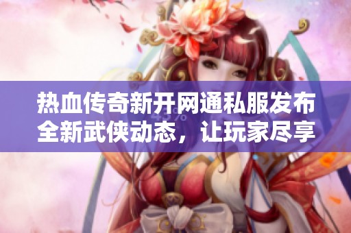 热血传奇新开网通私服发布全新武侠动态，让玩家尽享激情乐趣