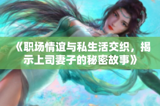 《职场情谊与私生活交织，揭示上司妻子的秘密故事》