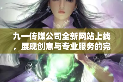 九一传媒公司全新网站上线，展现创意与专业服务的完美结合