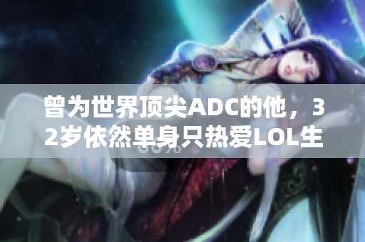 曾为世界顶尖ADC的他，32岁依然单身只热爱LOL生活