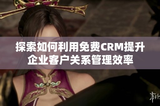 探索如何利用免费CRM提升企业客户关系管理效率