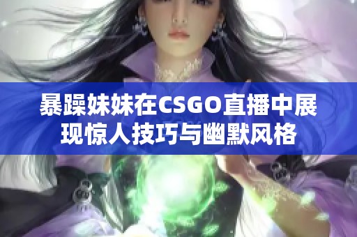 暴躁妹妹在CSGO直播中展现惊人技巧与幽默风格