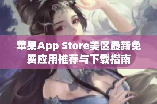 苹果App Store美区最新免费应用推荐与下载指南