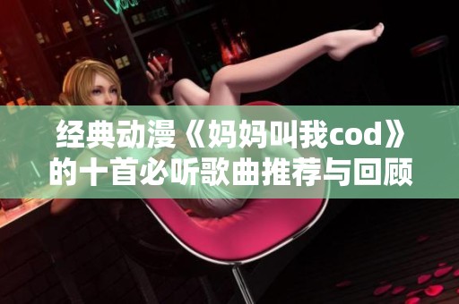 经典动漫《妈妈叫我cod》的十首必听歌曲推荐与回顾