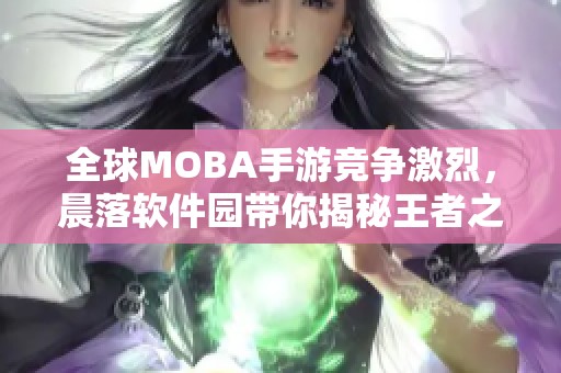 全球MOBA手游竞争激烈，晨落软件园带你揭秘王者之战排名！