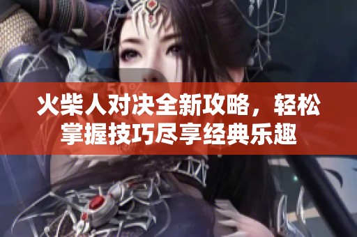 火柴人对决全新攻略，轻松掌握技巧尽享经典乐趣