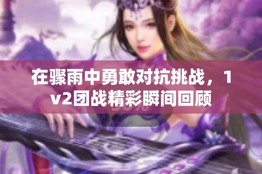 在骤雨中勇敢对抗挑战，1v2团战精彩瞬间回顾