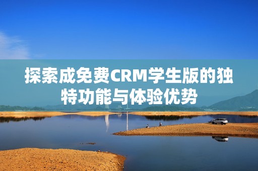 探索成免费CRM学生版的独特功能与体验优势