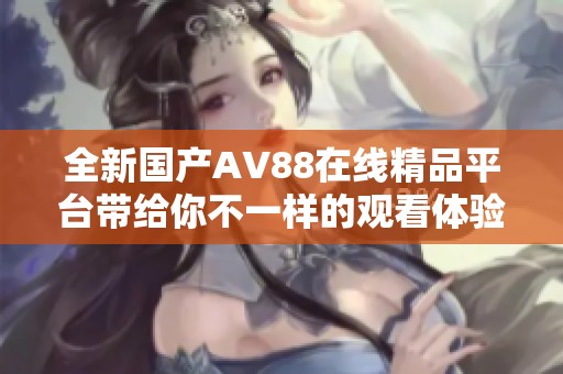 全新国产AV88在线精品平台带给你不一样的观看体验