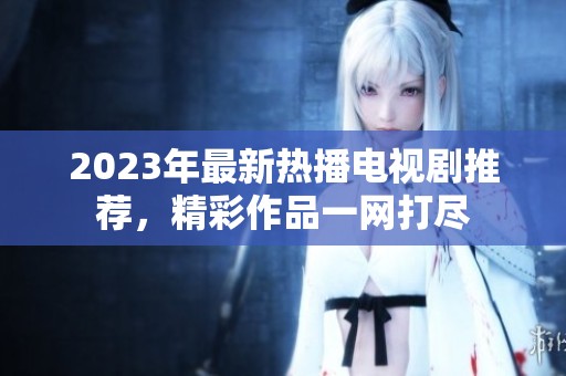 2023年最新热播电视剧推荐，精彩作品一网打尽