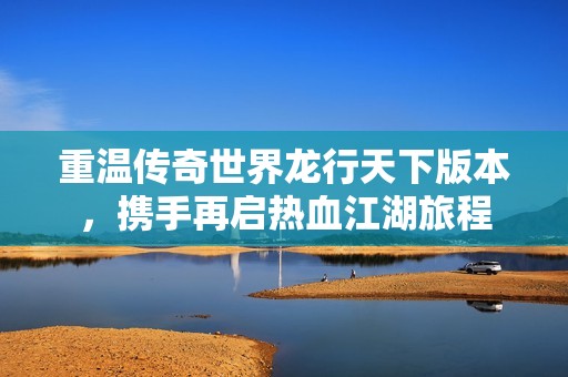 重温传奇世界龙行天下版本，携手再启热血江湖旅程