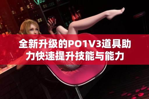 全新升级的PO1V3道具助力快速提升技能与能力