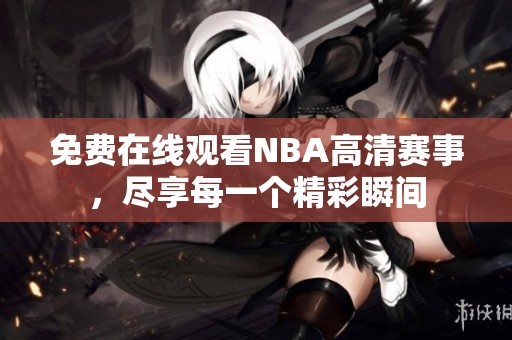 免费在线观看NBA高清赛事，尽享每一个精彩瞬间